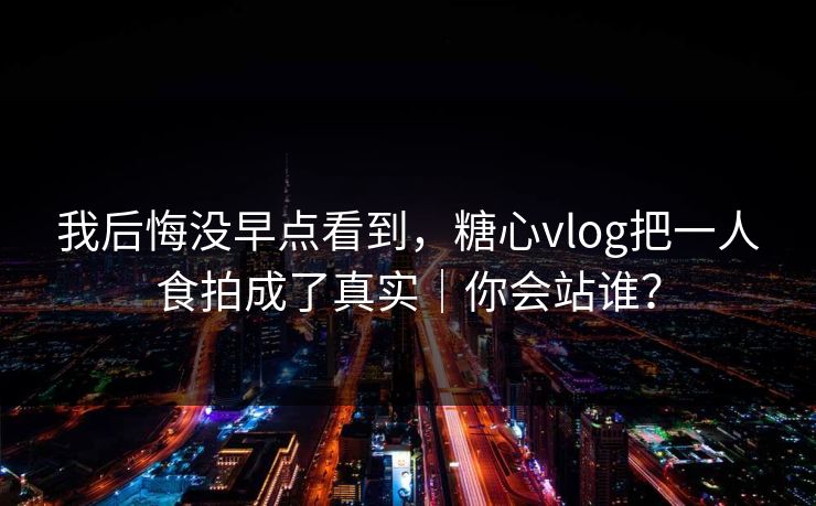 我后悔没早点看到，糖心vlog把一人食拍成了真实｜你会站谁？