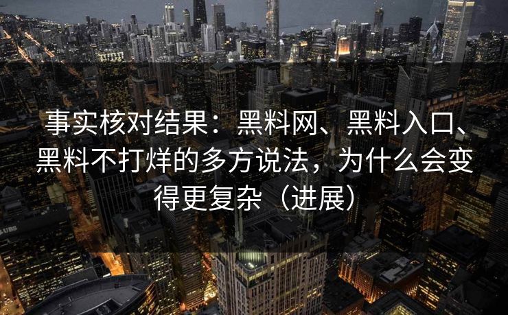 事实核对结果：黑料网、黑料入口、黑料不打烊的多方说法，为什么会变得更复杂（进展）