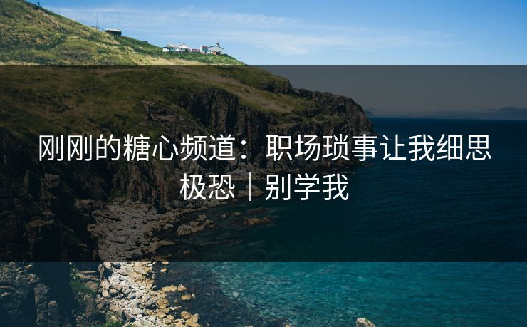 刚刚的糖心频道：职场琐事让我细思极恐｜别学我