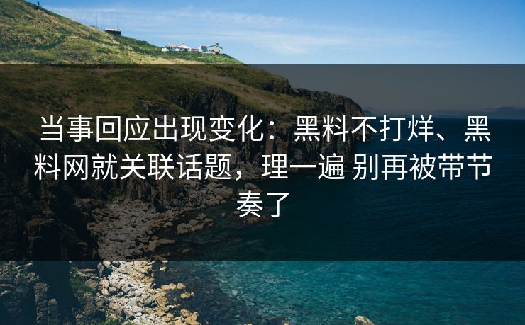 当事回应出现变化：黑料不打烊、黑料网就关联话题，理一遍 别再被带节奏了