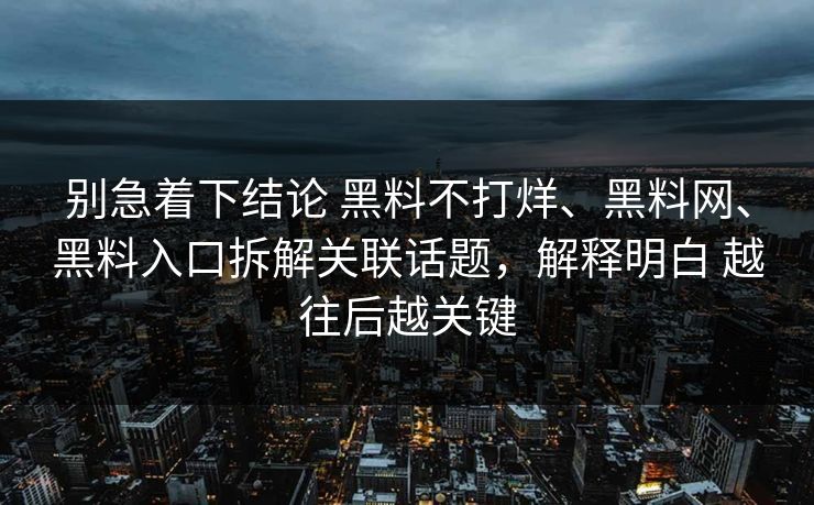 别急着下结论 黑料不打烊、黑料网、黑料入口拆解关联话题，解释明白 越往后越关键