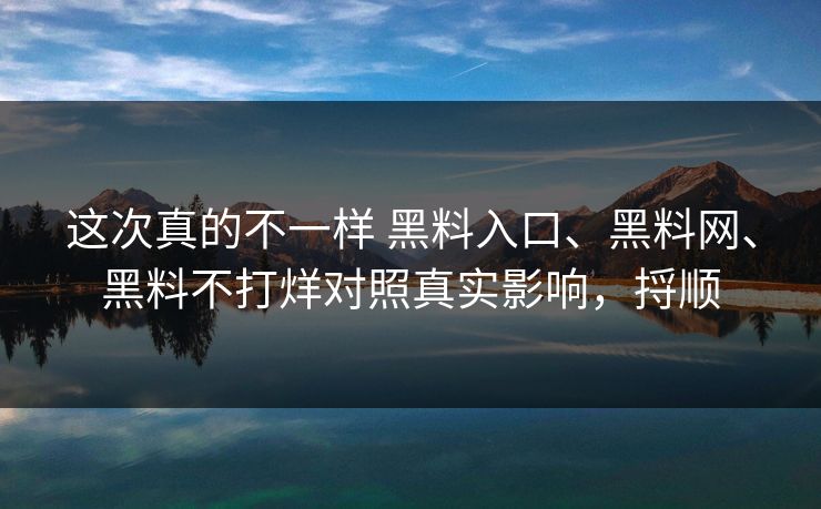 这次真的不一样 黑料入口、黑料网、黑料不打烊对照真实影响，捋顺