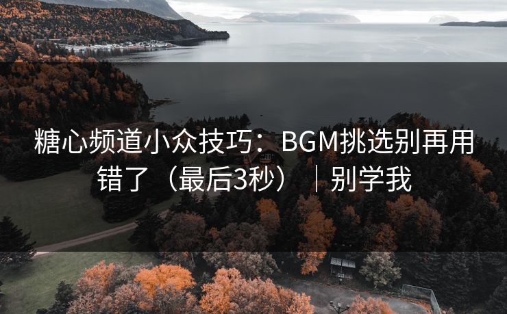 糖心频道小众技巧：BGM挑选别再用错了（最后3秒）｜别学我