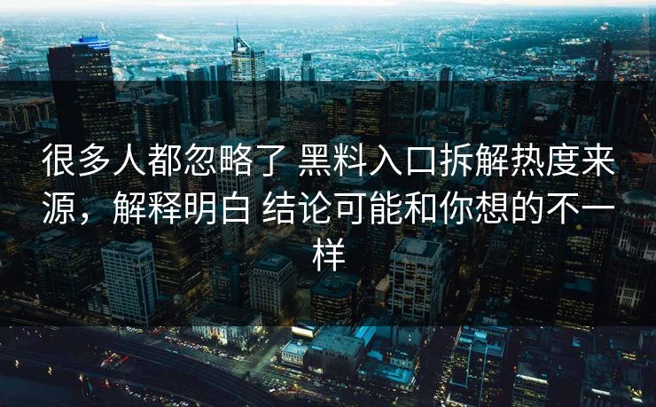很多人都忽略了 黑料入口拆解热度来源，解释明白 结论可能和你想的不一样