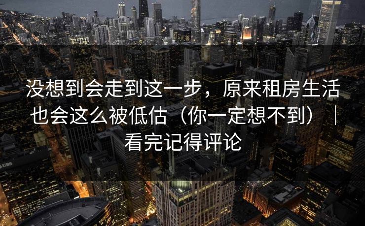 没想到会走到这一步，原来租房生活也会这么被低估（你一定想不到）｜看完记得评论
