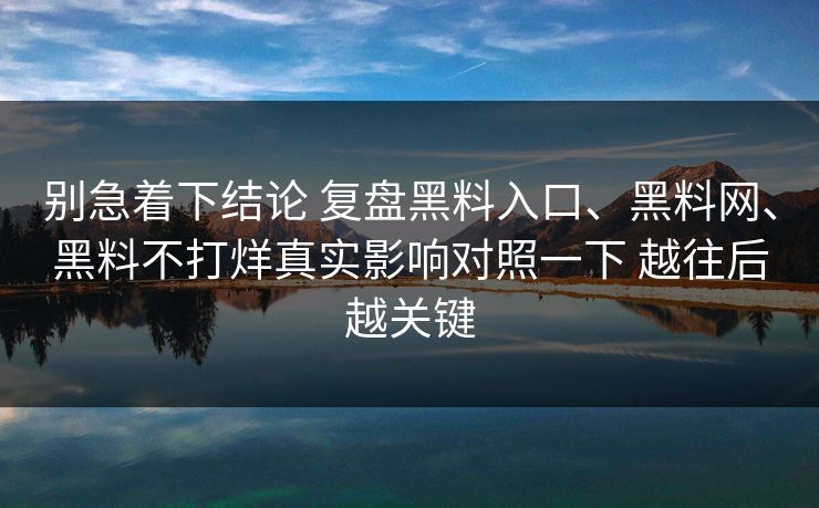 别急着下结论 复盘黑料入口、黑料网、黑料不打烊真实影响对照一下 越往后越关键