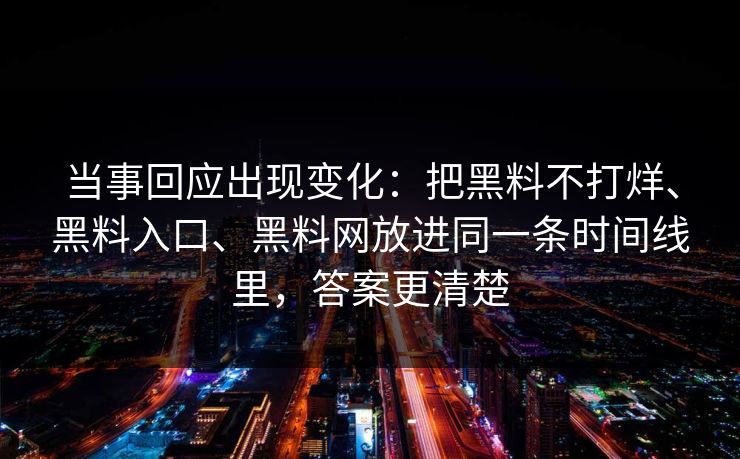 当事回应出现变化：把黑料不打烊、黑料入口、黑料网放进同一条时间线里，答案更清楚
