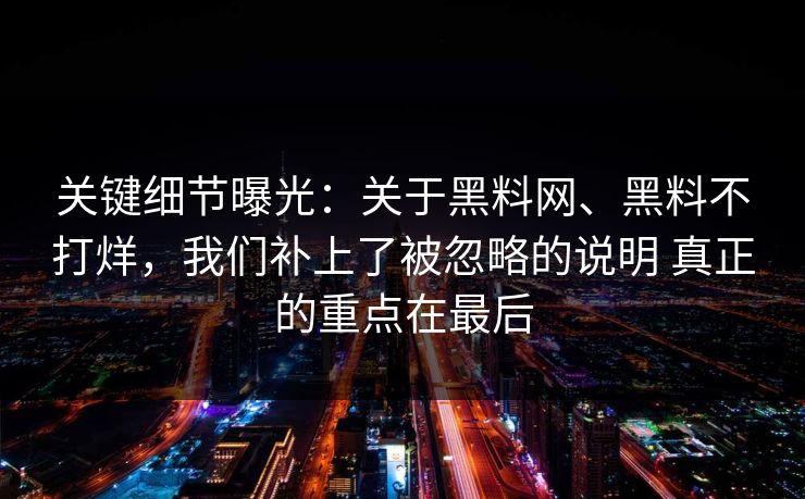 关键细节曝光：关于黑料网、黑料不打烊，我们补上了被忽略的说明 真正的重点在最后