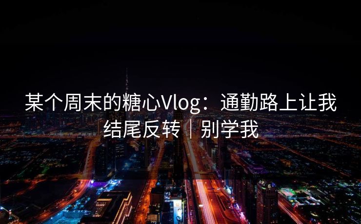 某个周末的糖心Vlog：通勤路上让我结尾反转｜别学我