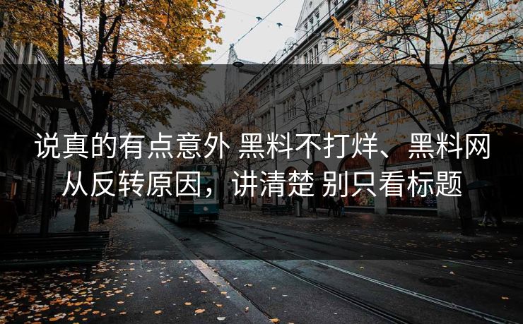说真的有点意外 黑料不打烊、黑料网从反转原因，讲清楚 别只看标题