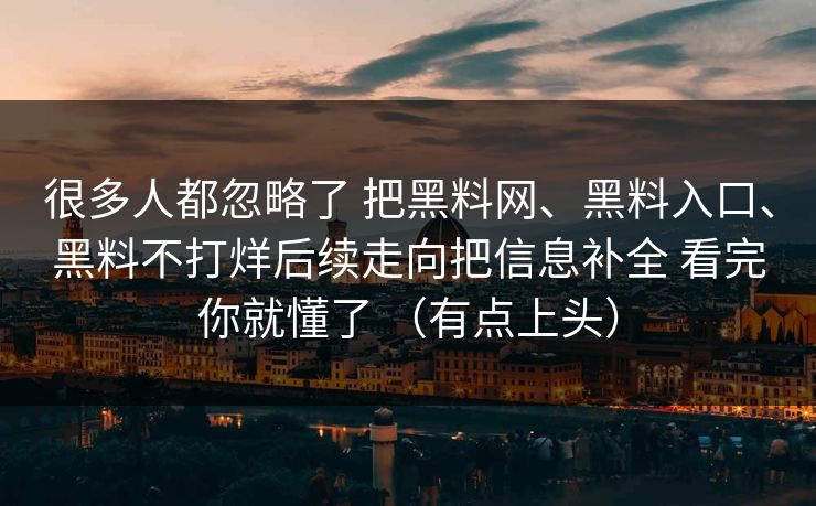 很多人都忽略了 把黑料网、黑料入口、黑料不打烊后续走向把信息补全 看完你就懂了 （有点上头）
