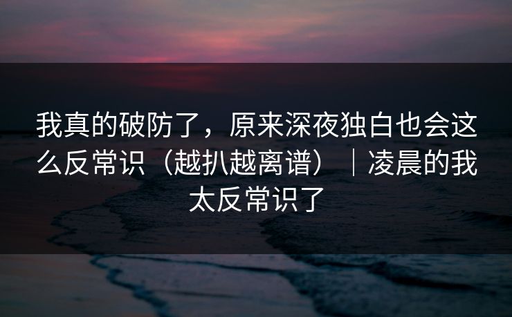 我真的破防了，原来深夜独白也会这么反常识（越扒越离谱）｜凌晨的我太反常识了