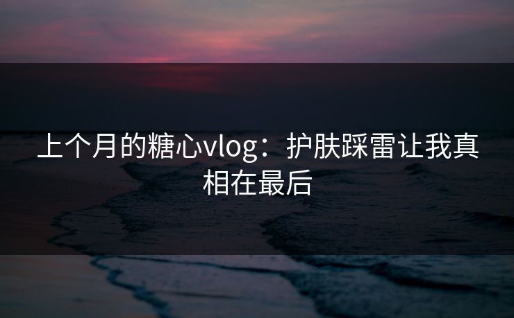 上个月的糖心vlog：护肤踩雷让我真相在最后