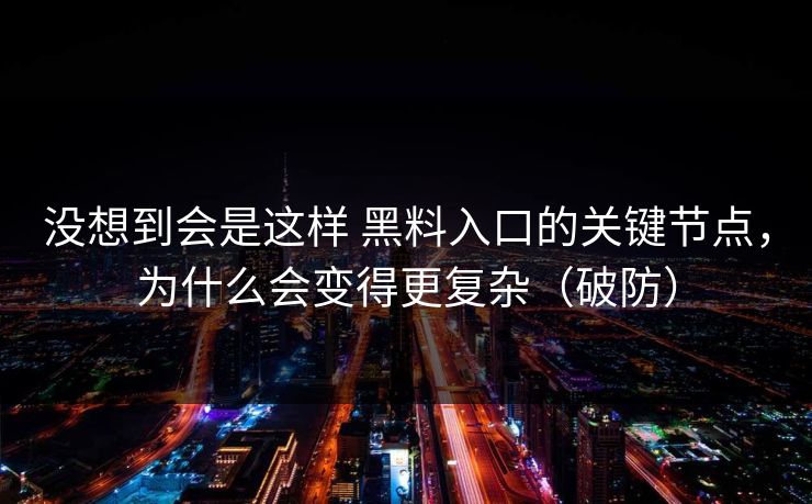 没想到会是这样 黑料入口的关键节点，为什么会变得更复杂（破防）