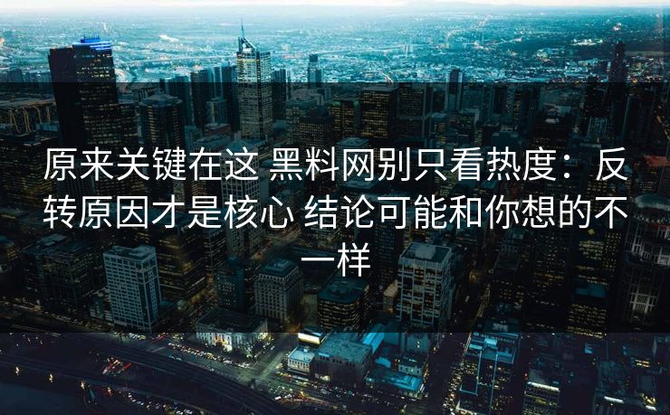 原来关键在这 黑料网别只看热度：反转原因才是核心 结论可能和你想的不一样