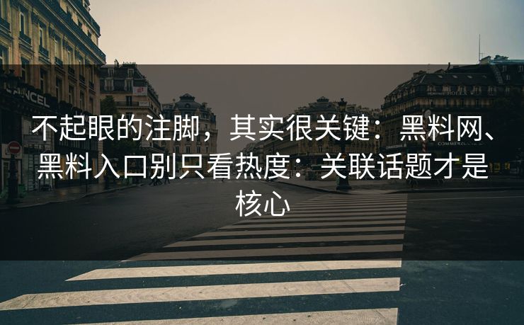 不起眼的注脚，其实很关键：黑料网、黑料入口别只看热度：关联话题才是核心
