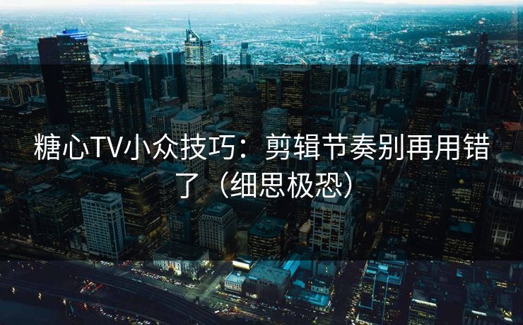 糖心TV小众技巧：剪辑节奏别再用错了（细思极恐）