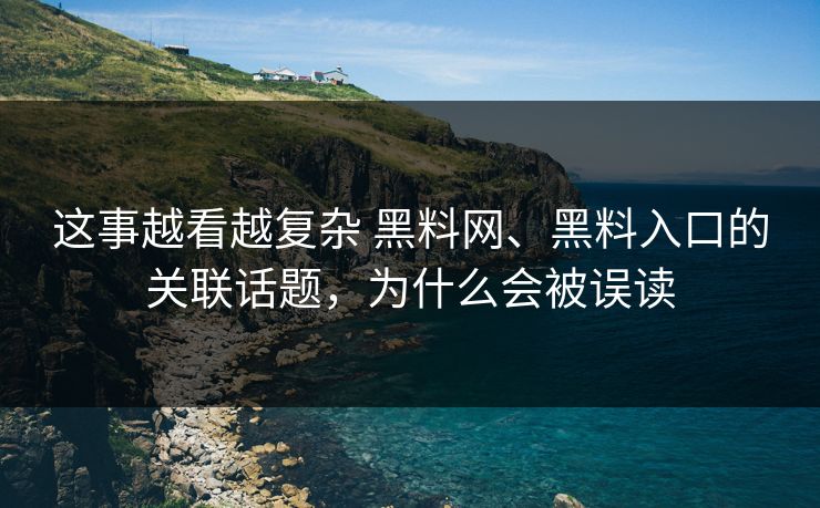 这事越看越复杂 黑料网、黑料入口的关联话题，为什么会被误读