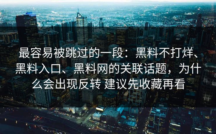 最容易被跳过的一段：黑料不打烊、黑料入口、黑料网的关联话题，为什么会出现反转 建议先收藏再看